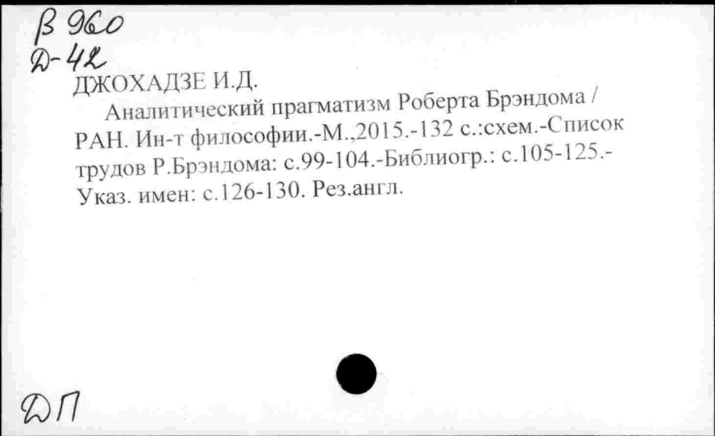 ﻿ДЖОХАДЗЕ И.Д.
Аналитический прагматизм Роберта Брэндома РАН. Ин-т философии.-М.,2015.-132 с.:схемА писок трудов Р.Брэндома: с.99-104.-Библиогр.: сЛ05-125.-Указ. имен: с. 126-130. Рез.англ.